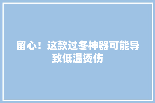 留心！这款过冬神器可能导致低温烫伤
