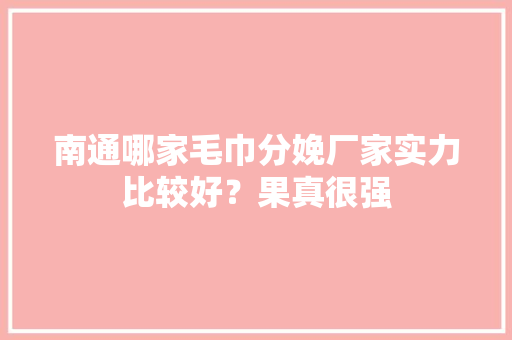 南通哪家毛巾分娩厂家实力比较好？果真很强