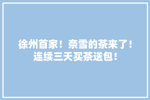 徐州首家！奈雪的茶来了！连续三天买茶送包！