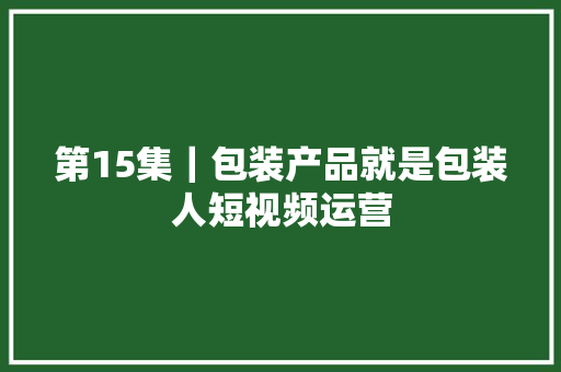 第15集｜包装产品就是包装人短视频运营
