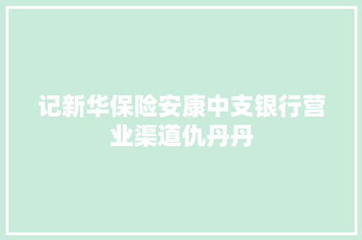 记新华保险安康中支银行营业渠道仇丹丹