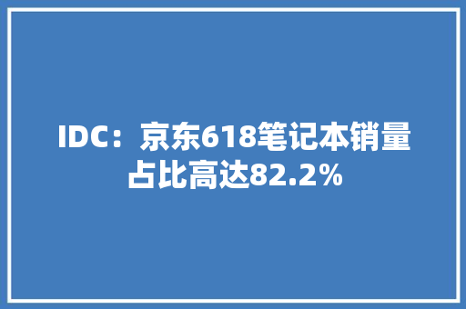 IDC：京东618笔记本销量占比高达82.2%