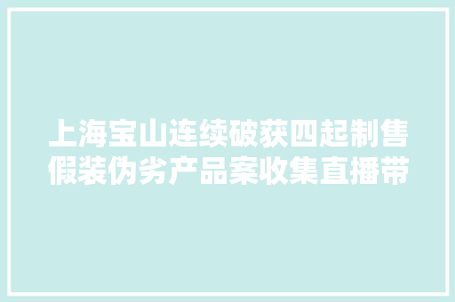 上海宝山连续破获四起制售假装伪劣产品案收集直播带货引流 劣质商品以次充好