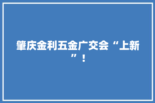 肇庆金利五金广交会“上新”！