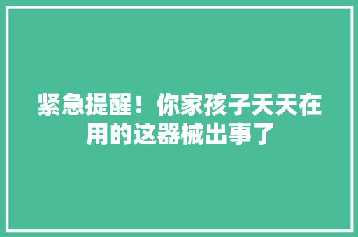 紧急提醒！你家孩子天天在用的这器械出事了