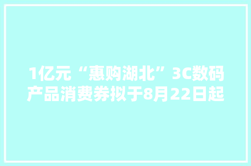 1亿元“惠购湖北”3C数码产品消费券拟于8月22日起发放