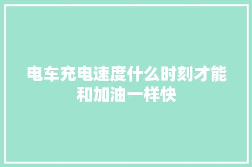 电车充电速度什么时刻才能和加油一样快