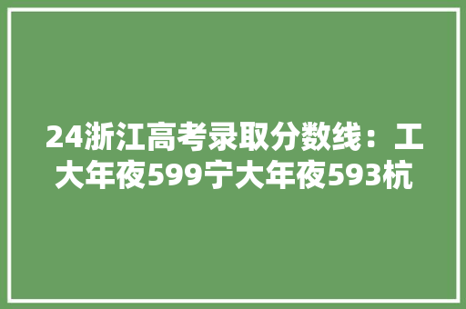24浙江高考录取分数线：工大年夜599宁大年夜593杭电竟超越浩瀚211！