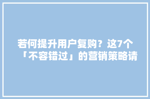 若何提升用户复购？这7个「不容错过」的营销策略请收好