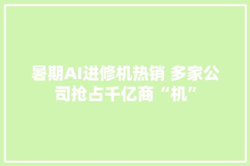 暑期AI进修机热销 多家公司抢占千亿商“机”