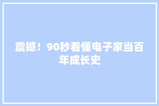 震撼！90秒看懂电子家当百年成长史