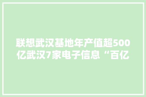 联想武汉基地年产值超500亿武汉7家电子信息“百亿企业”6家在光谷