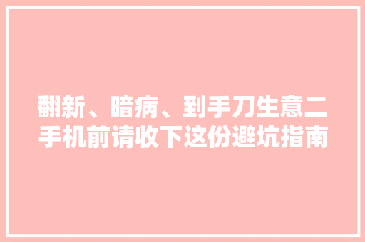 翻新、暗病、到手刀生意二手机前请收下这份避坑指南