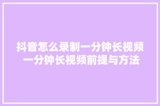 抖音怎么录制一分钟长视频 一分钟长视频前提与方法
