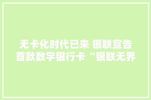 无卡化时代已来 银联宣告首款数字银行卡“银联无界卡”