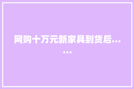 网购十万元新家具到货后……