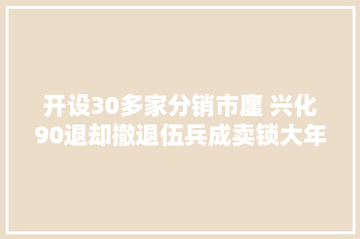 开设30多家分销市廛 兴化90退却撤退伍兵成卖锁大年夜咖