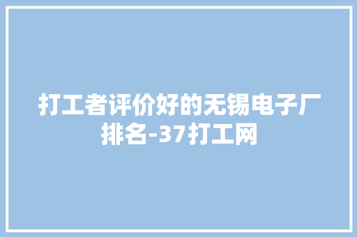 打工者评价好的无锡电子厂排名-37打工网