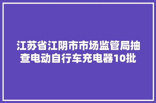 江苏省江阴市市场监管局抽查电动自行车充电器10批次  不合格1批次