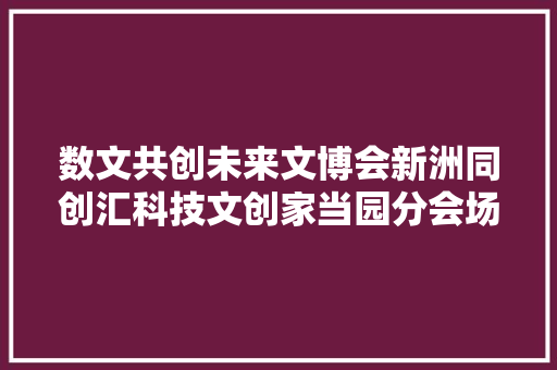 数文共创未来文博会新洲同创汇科技文创家当园分会场启幕