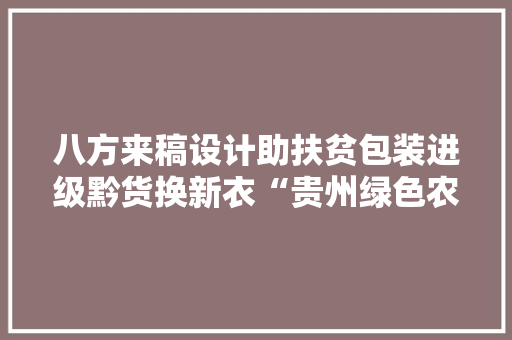 八方来稿设计助扶贫包装进级黔货换新衣“贵州绿色农产品吃出健康好味道”文创征集活动进程回忆