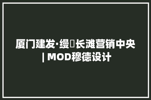 厦门建发·缦玥长滩营销中央 | MOD穆德设计