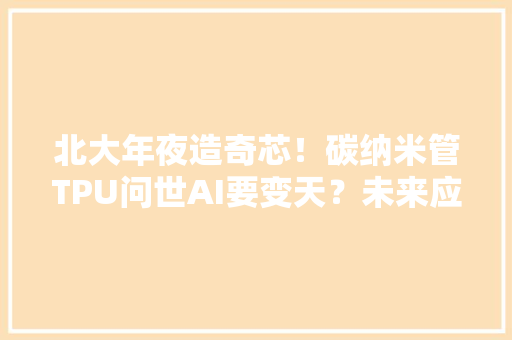 北大年夜造奇芯！碳纳米管TPU问世AI要变天？未来应用更惊人