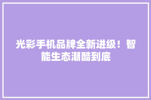 光彩手机品牌全新进级！智能生态潮酷到底