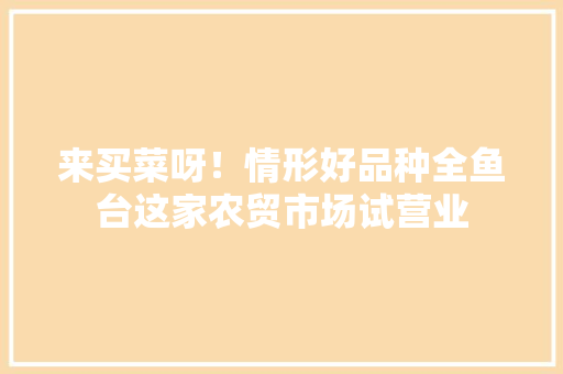 来买菜呀！情形好品种全鱼台这家农贸市场试营业