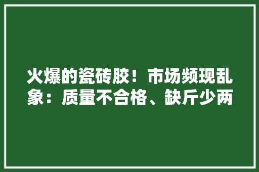火爆的瓷砖胶！市场频现乱象：质量不合格、缺斤少两、假装……