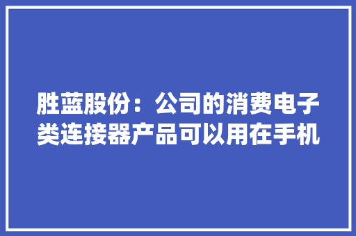 胜蓝股份：公司的消费电子类连接器产品可以用在手机和pc上