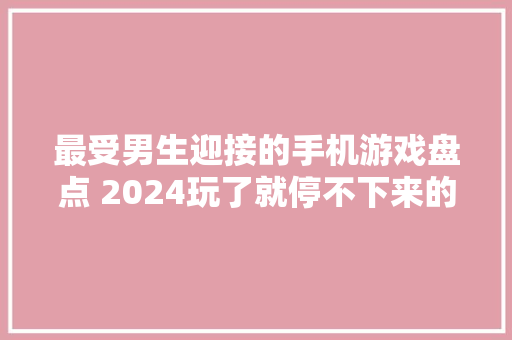 最受男生迎接的手机游戏盘点 2024玩了就停不下来的手游推荐