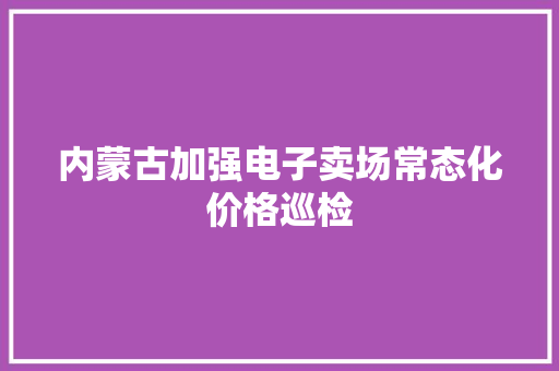 内蒙古加强电子卖场常态化价格巡检