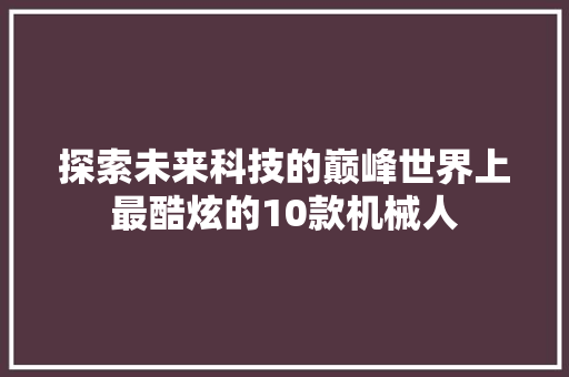 探索未来科技的巅峰世界上最酷炫的10款机械人