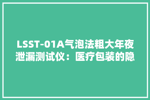 LSST-01A气泡法粗大年夜泄漏测试仪：医疗包装的隐形安然卫士