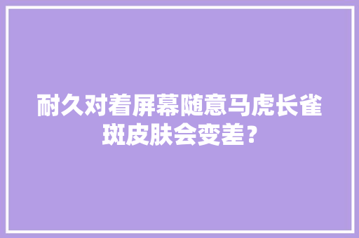 耐久对着屏幕随意马虎长雀斑皮肤会变差？