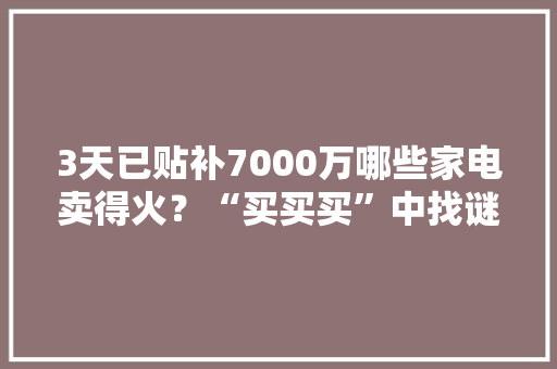 3天已贴补7000万哪些家电卖得火？“买买买”中找谜底！