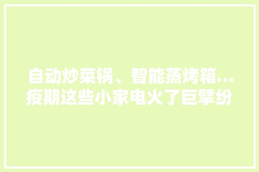 自动炒菜锅、智能蒸烤箱…疫期这些小家电火了巨擘纷纷入局