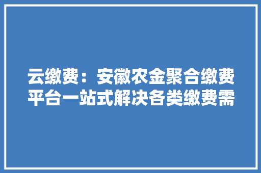 云缴费：安徽农金聚合缴费平台一站式解决各类缴费需求
