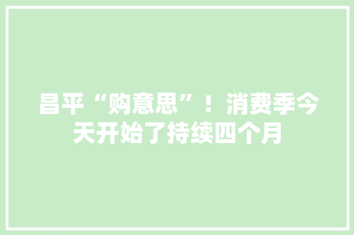 昌平“购意思”！消费季今天开始了持续四个月