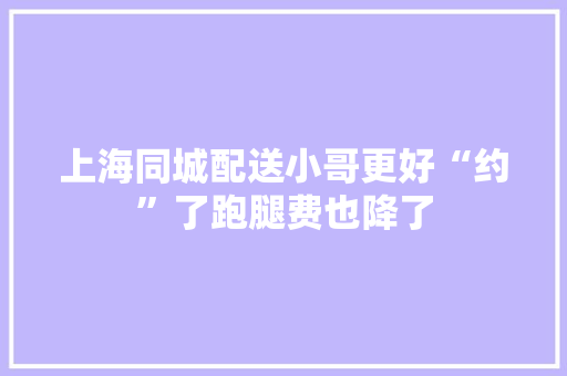 上海同城配送小哥更好“约”了跑腿费也降了