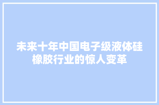 未来十年中国电子级液体硅橡胶行业的惊人变革