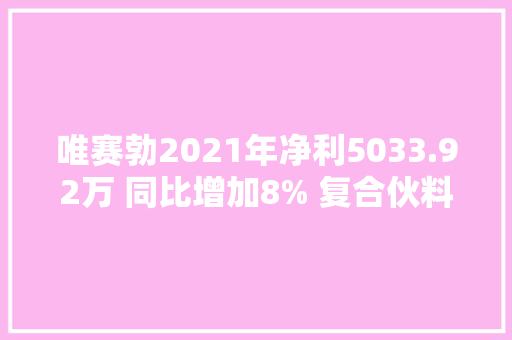 唯赛勃2021年净利5033.92万 同比增加8% 复合伙料压力罐产值达到新高