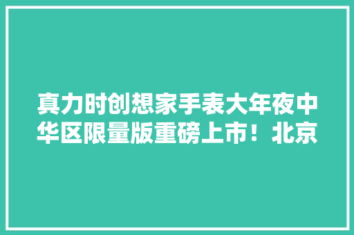 真力时创想家手表大年夜中华区限量版重磅上市！北京东方新寰宇现货在售