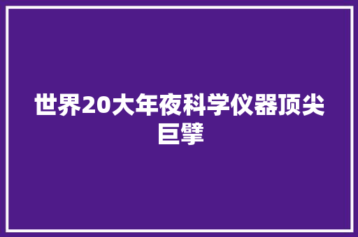 世界20大年夜科学仪器顶尖巨擘