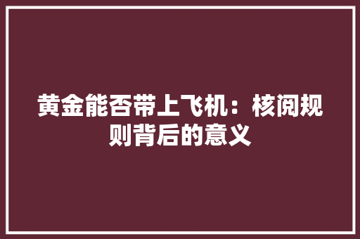 黄金能否带上飞机：核阅规则背后的意义