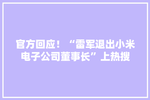 官方回应！“雷军退出小米电子公司董事长”上热搜
