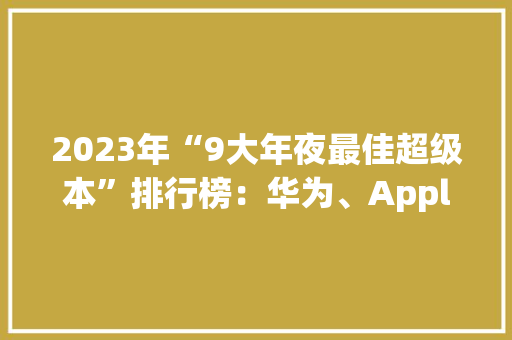 2023年“9大年夜最佳超级本”排行榜：华为、Apple等齐上榜你中意谁