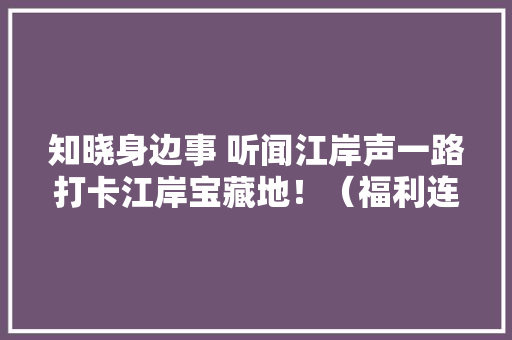 知晓身边事 听闻江岸声一路打卡江岸宝藏地！（福利连续）