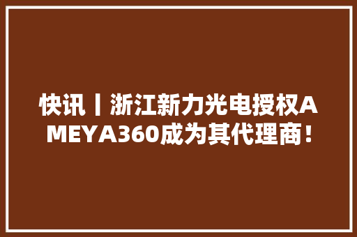 快讯丨浙江新力光电授权AMEYA360成为其代理商！